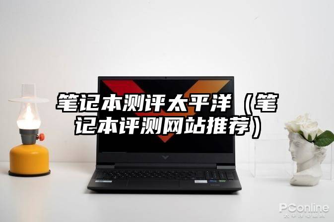笔记本测评太平洋（笔记本评测网站推荐）