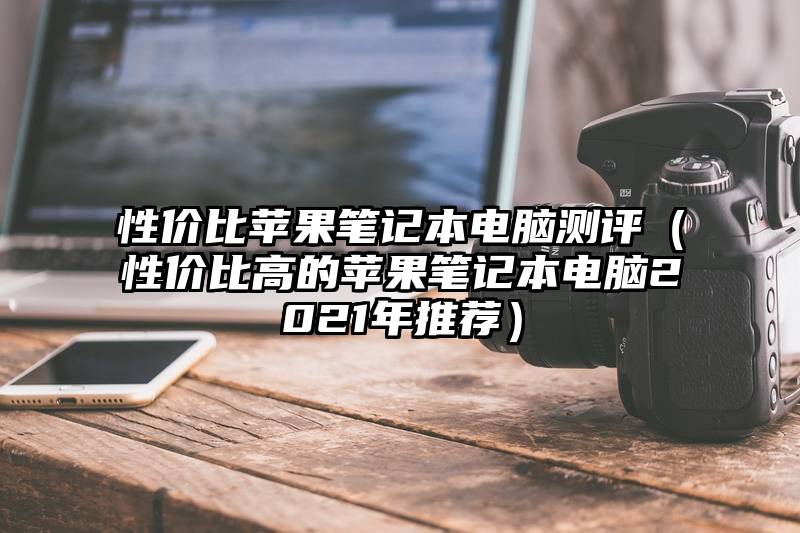 性价比苹果笔记本电脑测评(性价比高的苹果笔记本电脑2021年推荐)