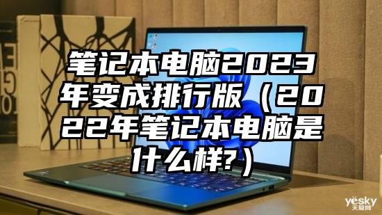 笔记本电脑2023年变成排行版（2022年笔记本电脑是什么样?）
