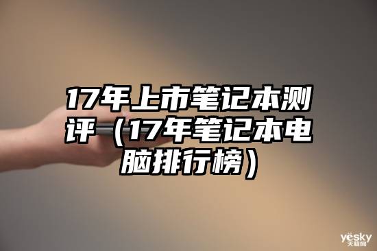 17年上市笔记本测评（17年笔记本电脑排行榜）