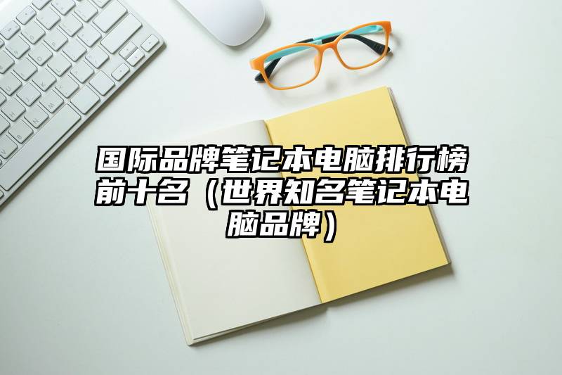 国际品牌笔记本电脑排行榜前十名(世界知名笔记本电脑品牌)