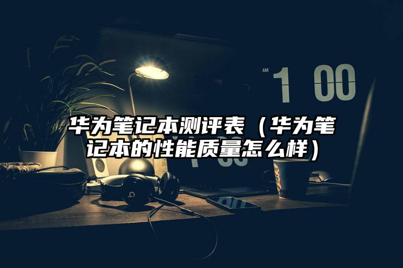 华为笔记本测评表（华为笔记本的性能质量怎么样）