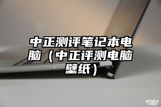 中正测评笔记本电脑（中正评测电脑壁纸）