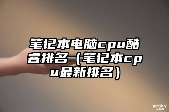笔记本电脑cpu酷睿排名（笔记本cpu最新排名）