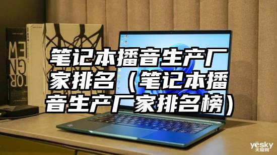 笔记本播音生产厂家排名(笔记本播音生产厂家排名榜)