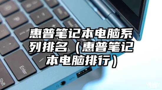 惠普笔记本电脑系列排名(惠普笔记本电脑排行)