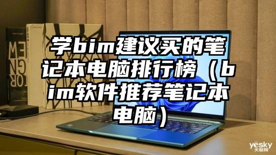 学bim建议买的笔记本电脑排行榜（bim软件推荐笔记本电脑）