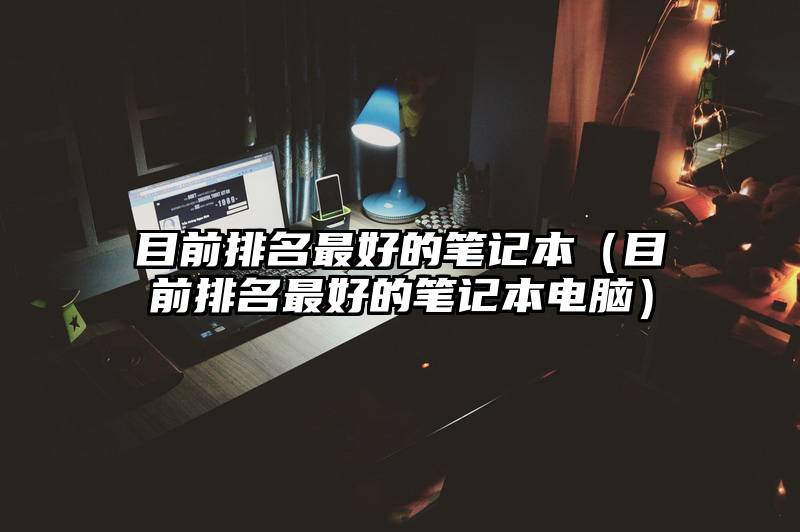 目前排名最好的笔记本（目前排名最好的笔记本电脑）
