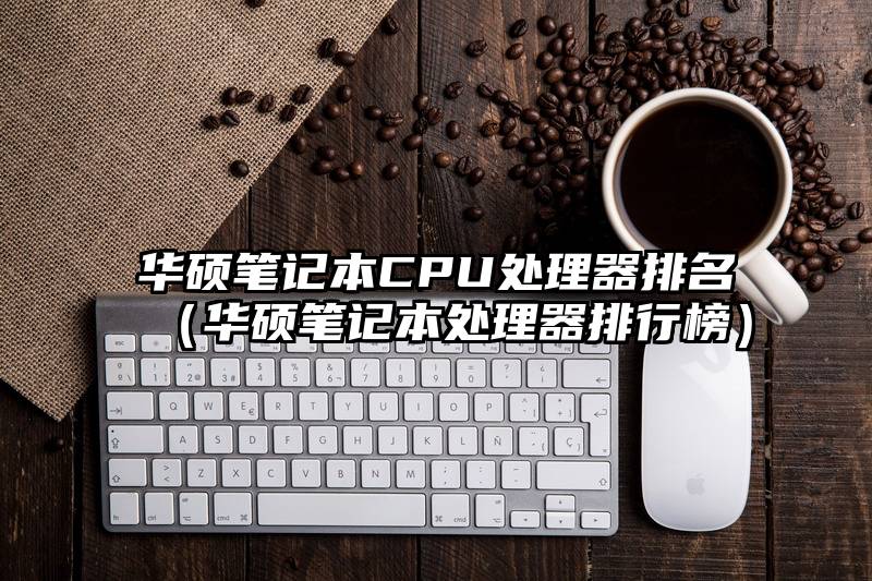 华硕笔记本CPU处理器排名（华硕笔记本处理器排行榜）