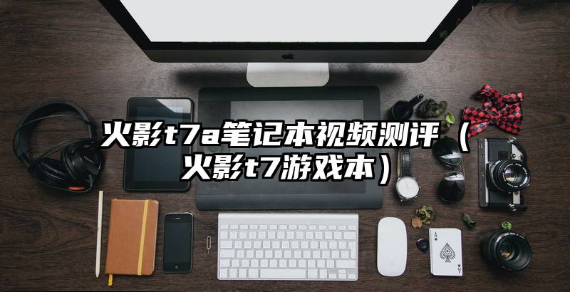火影t7a笔记本视频测评（火影t7游戏本）