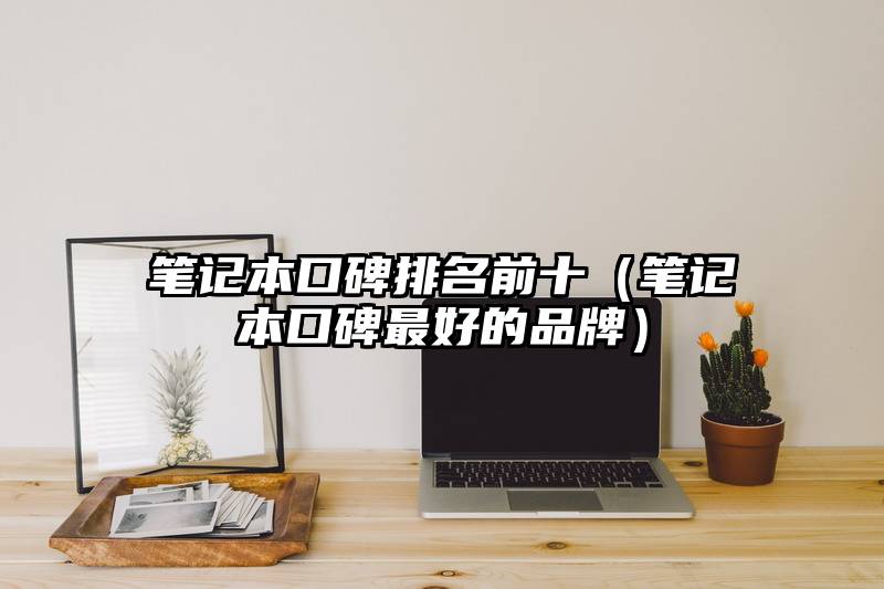 笔记本口碑排名前十（笔记本口碑最好的品牌）