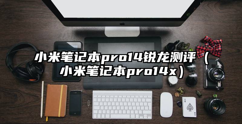 小米笔记本pro14锐龙测评（小米笔记本pro14x）