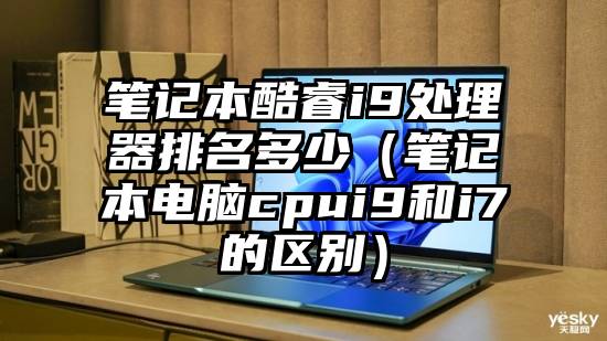笔记本酷睿i9处理器排名多少（笔记本电脑cpui9和i7的区别）