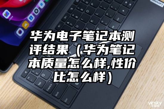 华为电子笔记本测评结果（华为笔记本质量怎么样,性价比怎么样）