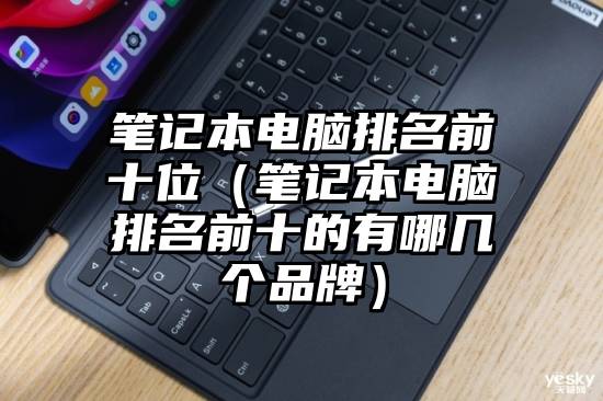 笔记本电脑排名前十位(笔记本电脑排名前十的有哪几个品牌)