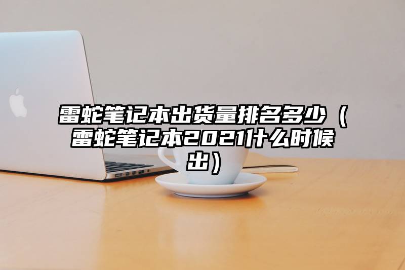 雷蛇笔记本出货量排名多少（雷蛇笔记本2021什么时候出）