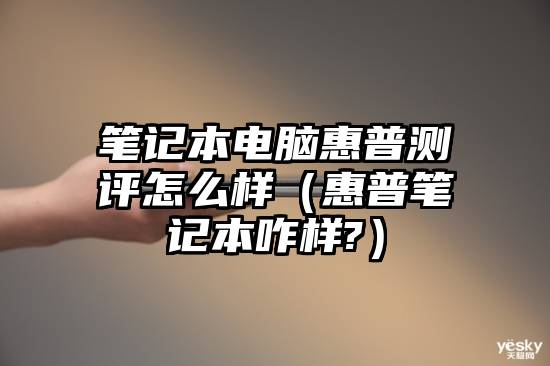 笔记本电脑惠普测评怎么样(惠普笔记本咋样?)