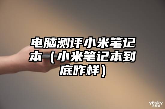 电脑测评小米笔记本（小米笔记本到底咋样）