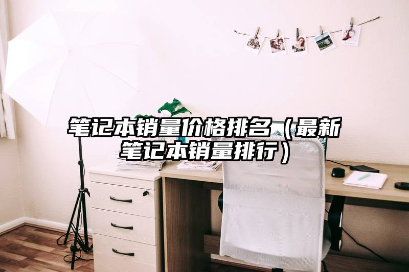 笔记本销量价格排名（最新笔记本销量排行）