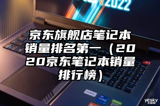 京东旗舰店笔记本销量排名第一（2020京东笔记本销量排行榜）