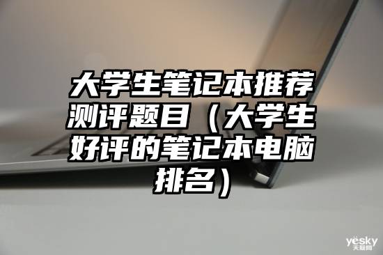 大学生笔记本推荐测评题目（大学生好评的笔记本电脑排名）
