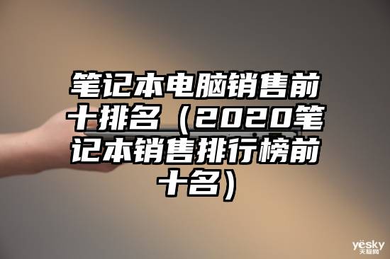 笔记本电脑销售前十排名（2020笔记本销售排行榜前十名）