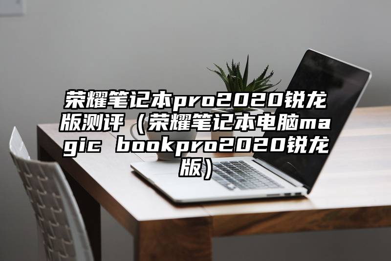 荣耀笔记本pro2020锐龙版测评（荣耀笔记本电脑magic bookpro2020锐龙版）