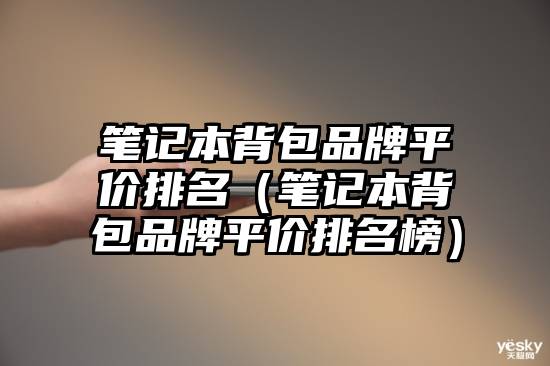 笔记本背包品牌平价排名（笔记本背包品牌平价排名榜）