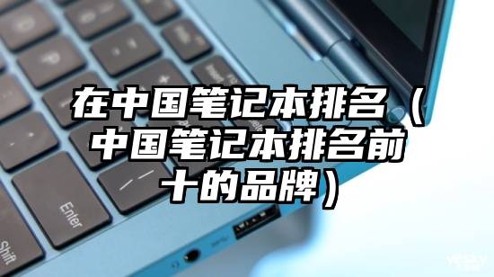 在中国笔记本排名(中国笔记本排名前十的品牌)