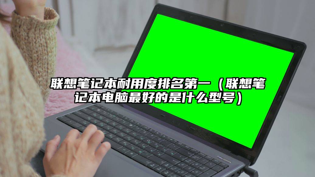 联想笔记本耐用度排名第一(联想笔记本电脑最好的是什么型号)