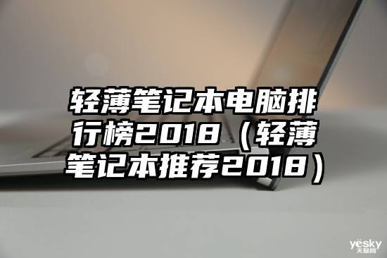 轻薄笔记本电脑排行榜2018（轻薄笔记本推荐2018）