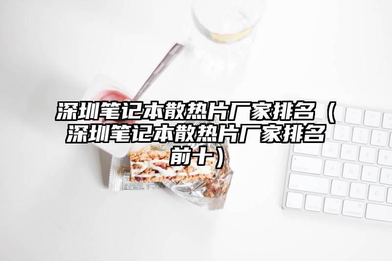 深圳笔记本散热片厂家排名（深圳笔记本散热片厂家排名前十）