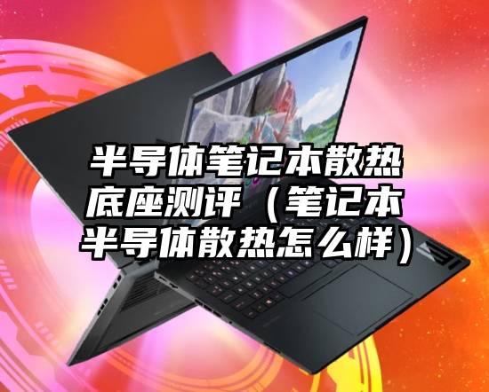 半导体笔记本散热底座测评（笔记本半导体散热怎么样）