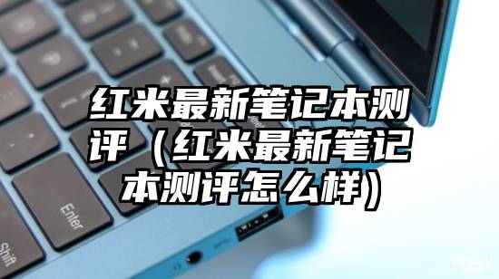 红米最新笔记本测评（红米最新笔记本测评怎么样）