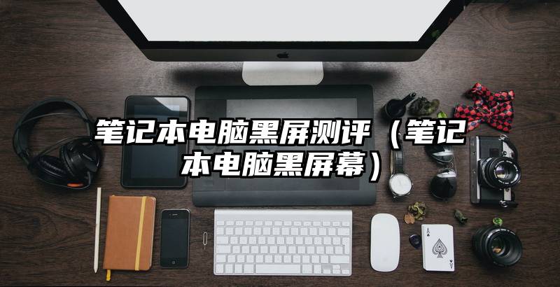 笔记本电脑黑屏测评（笔记本电脑黑屏幕）