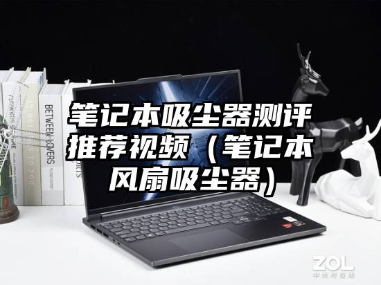笔记本吸尘器测评推荐视频(笔记本风扇吸尘器)