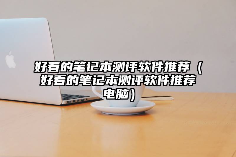好看的笔记本测评软件推荐（好看的笔记本测评软件推荐电脑）