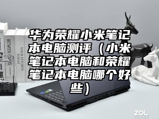 华为荣耀小米笔记本电脑测评（小米笔记本电脑和荣耀笔记本电脑哪个好些）