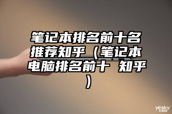 笔记本排名前十名推荐知乎（笔记本电脑排名前十 知乎）