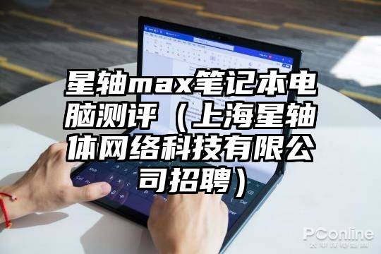 星轴max笔记本电脑测评(上海星轴体网络科技有限公司招聘)