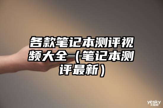 各款笔记本测评视频大全(笔记本测评最新)