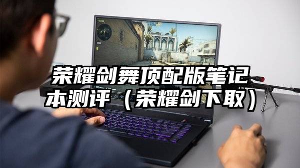 荣耀剑舞顶配版笔记本测评(荣耀剑下取)