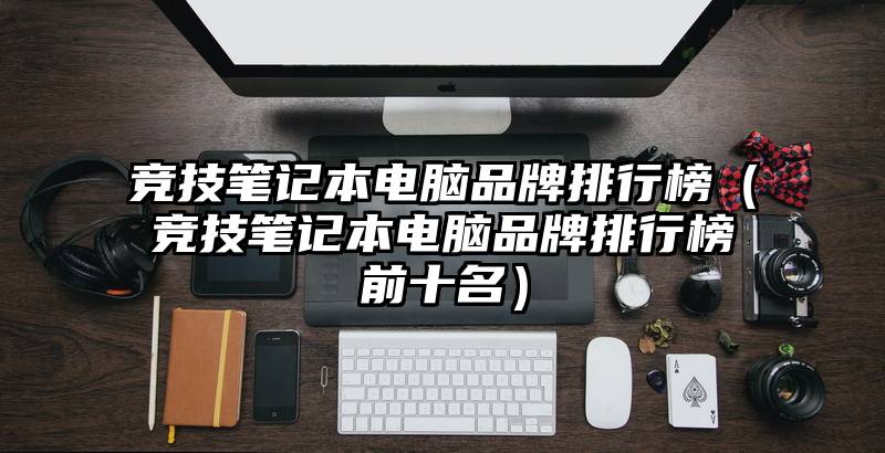 竞技笔记本电脑品牌排行榜(竞技笔记本电脑品牌排行榜前十名)