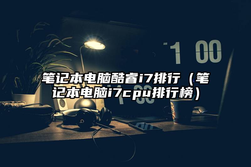笔记本电脑酷睿i7排行（笔记本电脑i7cpu排行榜）