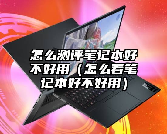 怎么测评笔记本好不好用(怎么看笔记本好不好用)