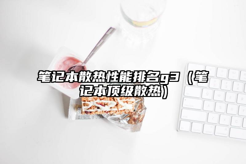 笔记本散热性能排名g3(笔记本顶级散热)