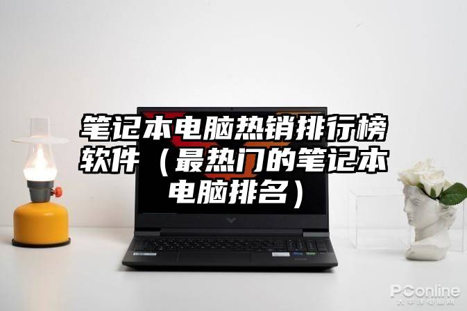 笔记本电脑热销排行榜软件（最热门的笔记本电脑排名）