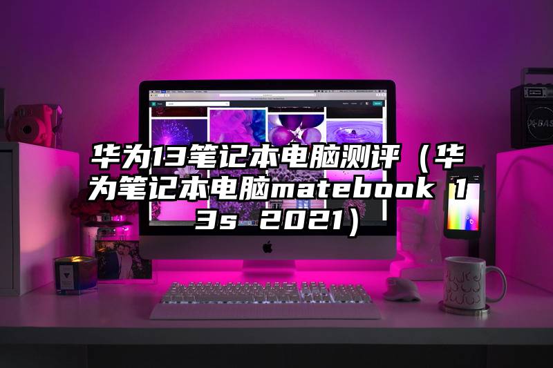 华为13笔记本电脑测评（华为笔记本电脑matebook 13s 2021）