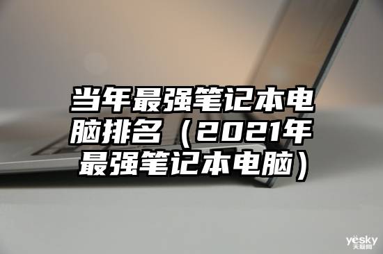 当年最强笔记本电脑排名(2021年最强笔记本电脑)