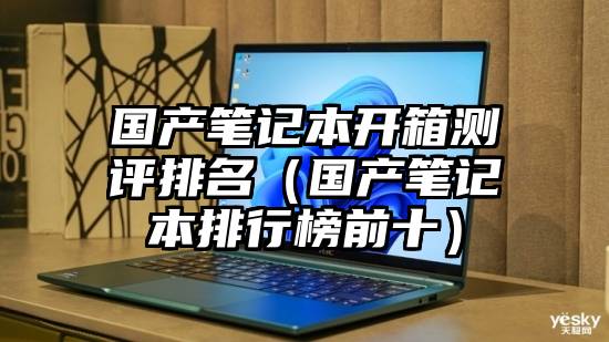 国产笔记本开箱测评排名（国产笔记本排行榜前十）